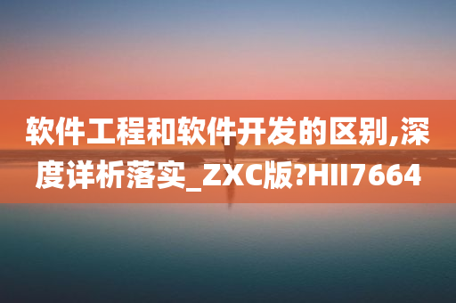 软件工程和软件开发的区别,深度详析落实_ZXC版?HII7664