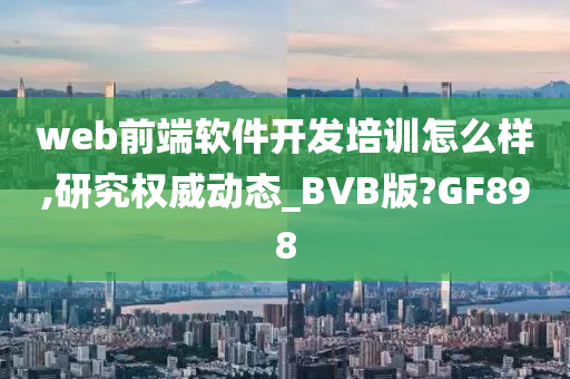 web前端软件开发培训怎么样,研究权威动态_BVB版?GF898