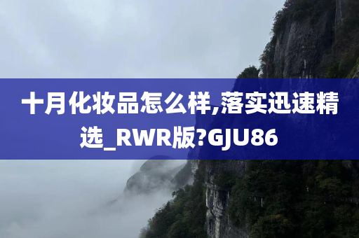 十月化妆品怎么样,落实迅速精选_RWR版?GJU86