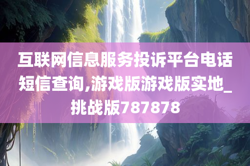 互联网信息服务投诉平台电话短信查询,游戏版游戏版实地_挑战版787878