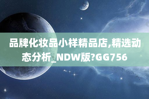 品牌化妆品小样精品店,精选动态分析_NDW版?GG756