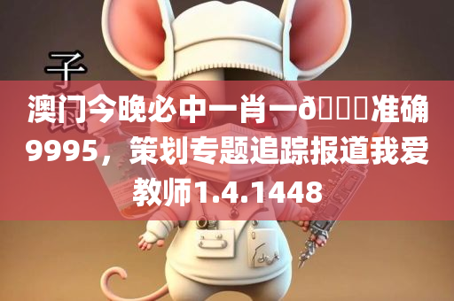 澳门今晚必中一肖一🐎准确9995，策划专题追踪报道我爱教师1.4.1448