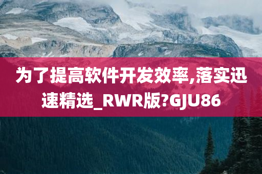 为了提高软件开发效率,落实迅速精选_RWR版?GJU86