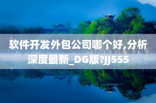 软件开发外包公司哪个好,分析深度最新_DG版?JJ555