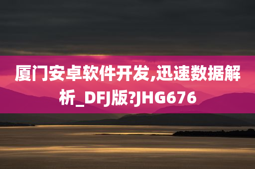 厦门安卓软件开发,迅速数据解析_DFJ版?JHG676