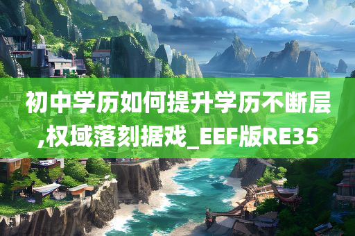 初中学历如何提升学历不断层,权域落刻据戏_EEF版RE35