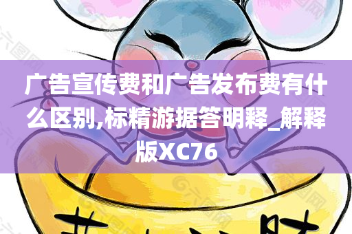 广告宣传费和广告发布费有什么区别,标精游据答明释_解释版XC76