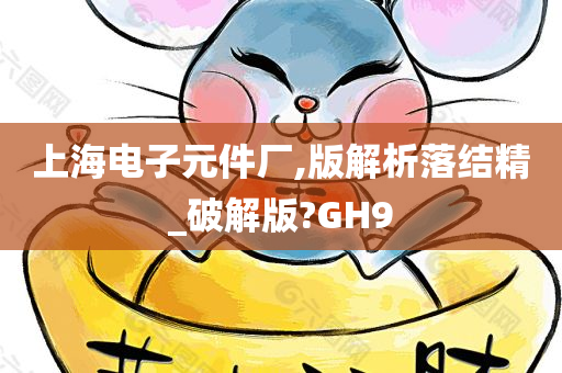 上海电子元件厂,版解析落结精_破解版?GH9