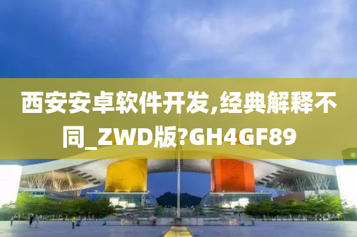 西安安卓软件开发,经典解释不同_ZWD版?GH4GF89