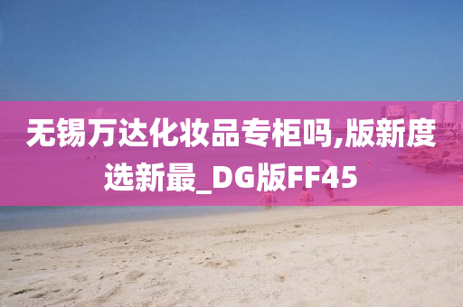 无锡万达化妆品专柜吗,版新度选新最_DG版FF45