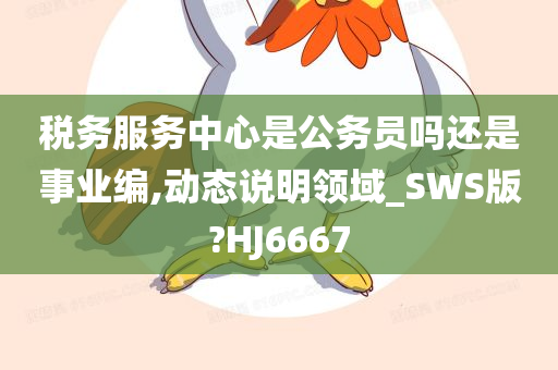 税务服务中心是公务员吗还是事业编,动态说明领域_SWS版?HJ6667