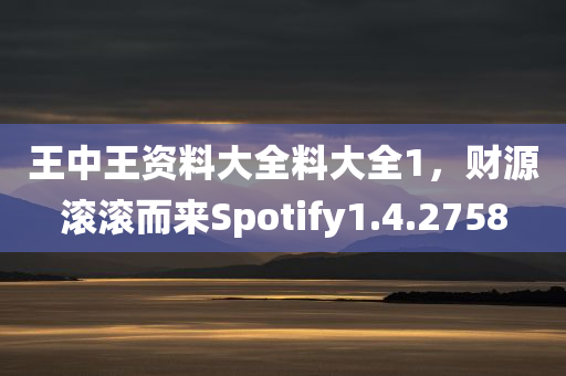 王中王资料大全料大全1，财源滚滚而来Spotify1.4.2758