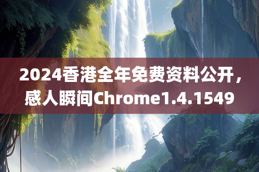 2024香港全年免费资料公开，感人瞬间Chrome1.4.1549