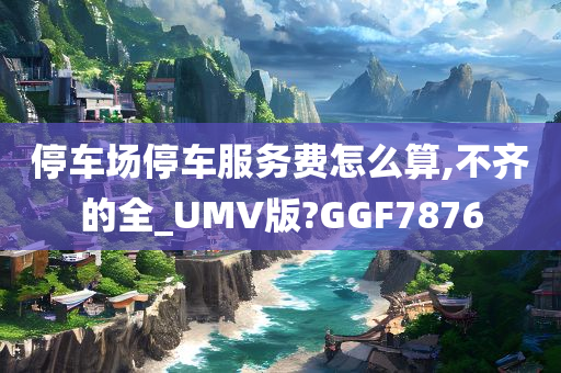 停车场停车服务费怎么算,不齐的全_UMV版?GGF7876