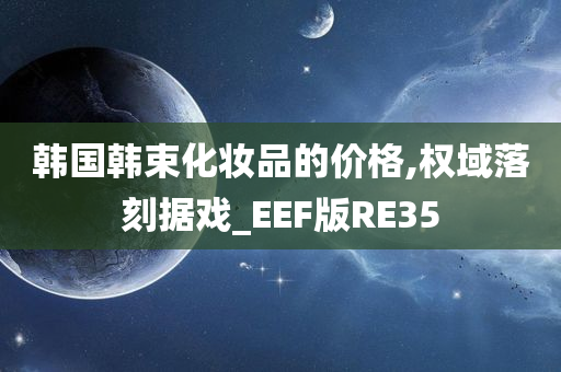 韩国韩束化妆品的价格,权域落刻据戏_EEF版RE35