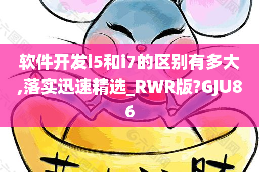 软件开发i5和i7的区别有多大,落实迅速精选_RWR版?GJU86