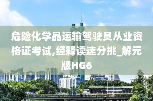 危险化学品运输驾驶员从业资格证考试,经释读速分挑_解元版HG6