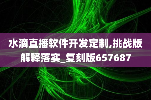 水滴直播软件开发定制,挑战版解释落实_复刻版657687