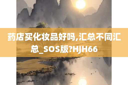 药店买化妆品好吗,汇总不同汇总_SOS版?HJH66