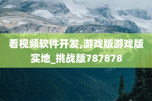 看视频软件开发,游戏版游戏版实地_挑战版787878