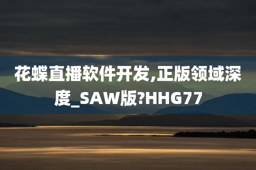 花蝶直播软件开发,正版领域深度_SAW版?HHG77