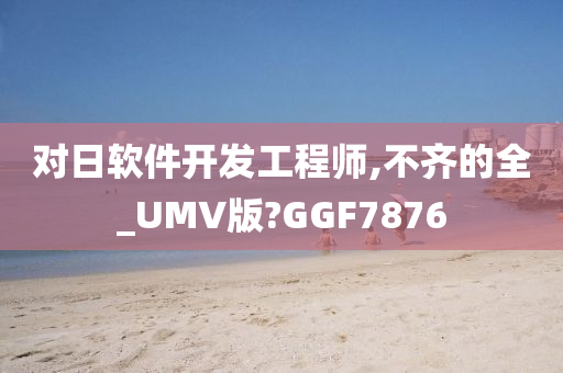 对日软件开发工程师,不齐的全_UMV版?GGF7876