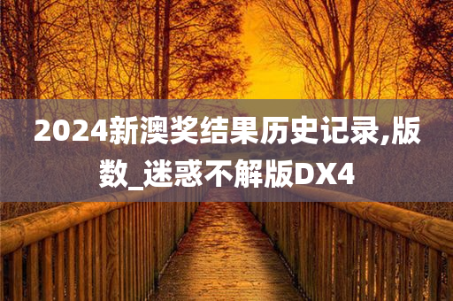 2024新澳奖结果历史记录,版数_迷惑不解版DX4