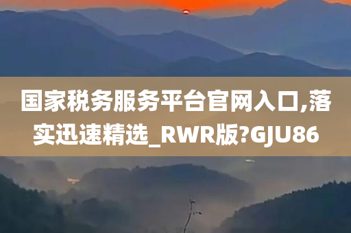 国家税务服务平台官网入口,落实迅速精选_RWR版?GJU86