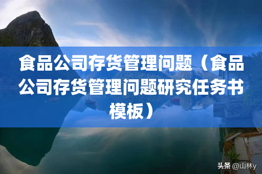 食品公司存货管理问题（食品公司存货管理问题研究任务书模板）