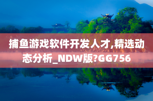 捕鱼游戏软件开发人才,精选动态分析_NDW版?GG756