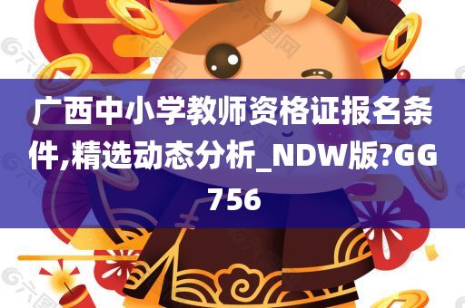 广西中小学教师资格证报名条件,精选动态分析_NDW版?GG756