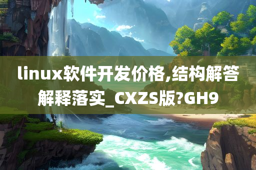 linux软件开发价格,结构解答解释落实_CXZS版?GH9