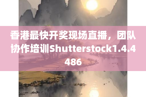 香港最快开奖现场直播，团队协作培训Shutterstock1.4.4486