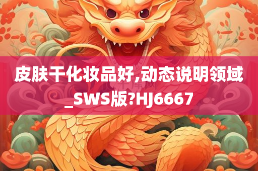 皮肤干化妆品好,动态说明领域_SWS版?HJ6667