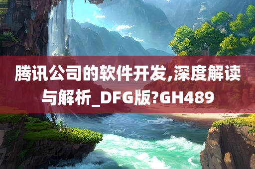 腾讯公司的软件开发,深度解读与解析_DFG版?GH489