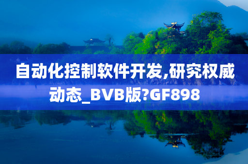 自动化控制软件开发,研究权威动态_BVB版?GF898