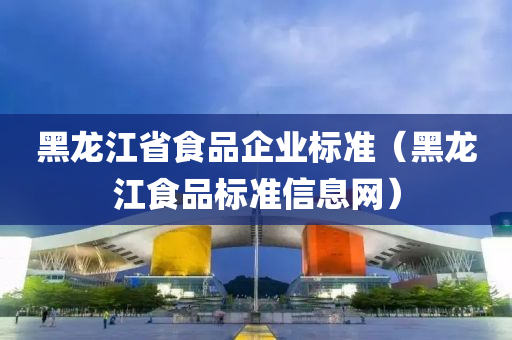 黑龙江省食品企业标准（黑龙江食品标准信息网）