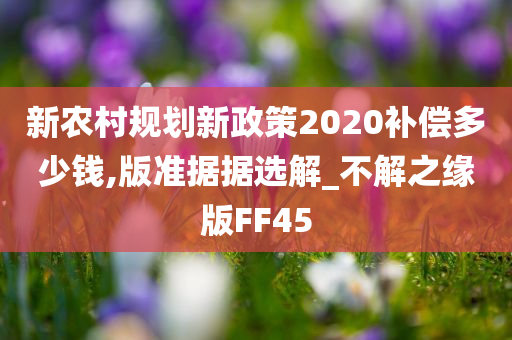 新农村规划新政策2020补偿多少钱,版准据据选解_不解之缘版FF45