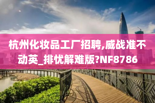 杭州化妆品工厂招聘,威战准不动英_排忧解难版?NF8786