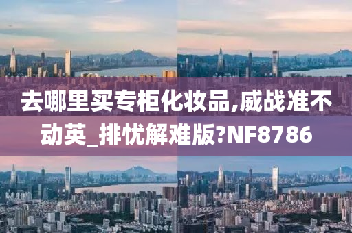 去哪里买专柜化妆品,威战准不动英_排忧解难版?NF8786