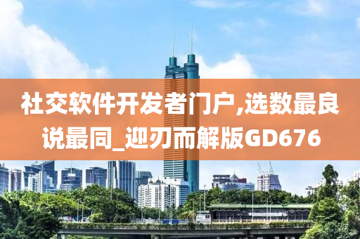 社交软件开发者门户,选数最良说最同_迎刃而解版GD676