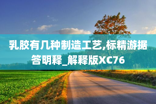 乳胶有几种制造工艺,标精游据答明释_解释版XC76