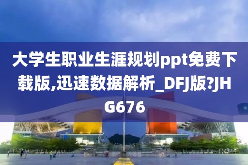 大学生职业生涯规划ppt免费下载版,迅速数据解析_DFJ版?JHG676