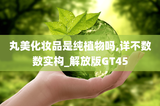 丸美化妆品是纯植物吗,详不数数实构_解放版GT45