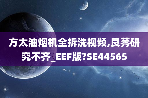 方太油烟机全拆洗视频,良莠研究不齐_EEF版?SE44565