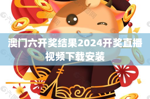 澳门六开奖结果2024开奖直播视频下载安装