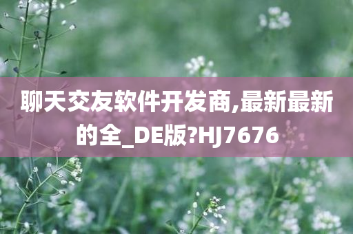 聊天交友软件开发商,最新最新的全_DE版?HJ7676