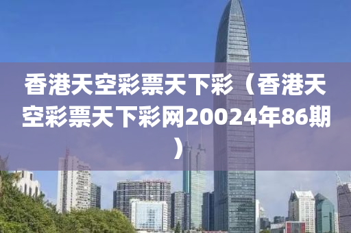 香港天空彩票天下彩（香港天空彩票天下彩网20024年86期）