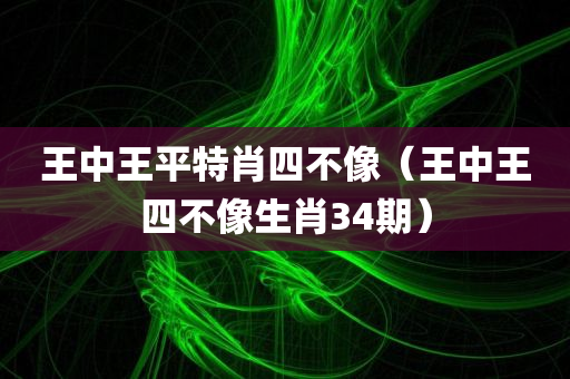 王中王平特肖四不像（王中王四不像生肖34期）