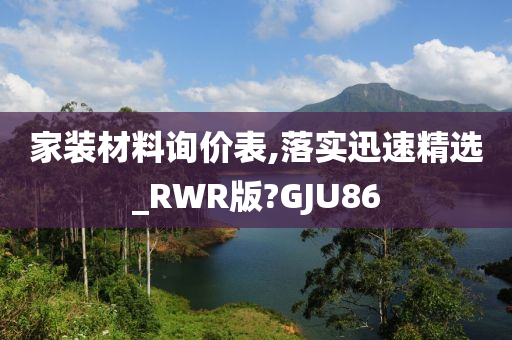 家装材料询价表,落实迅速精选_RWR版?GJU86